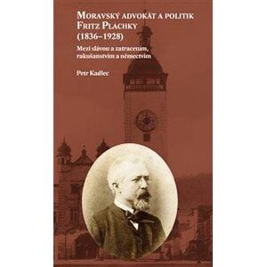 Moravský advokát a politik Fritz Plachky (1836-1928) - Mezi slávou a zatracením, rakušanstvím a něme